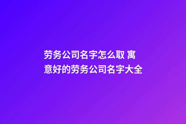 劳务公司名字怎么取 寓意好的劳务公司名字大全